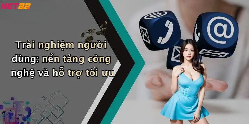 Trải nghiệm người dùng: nền tảng công nghệ và hỗ trợ tối ưu